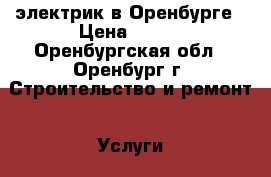 электрик в Оренбурге › Цена ­ 300 - Оренбургская обл., Оренбург г. Строительство и ремонт » Услуги   . Оренбургская обл.,Оренбург г.